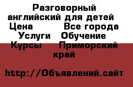 Разговорный английский для детей › Цена ­ 400 - Все города Услуги » Обучение. Курсы   . Приморский край